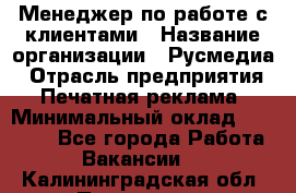 Менеджер по работе с клиентами › Название организации ­ Русмедиа › Отрасль предприятия ­ Печатная реклама › Минимальный оклад ­ 50 000 - Все города Работа » Вакансии   . Калининградская обл.,Приморск г.